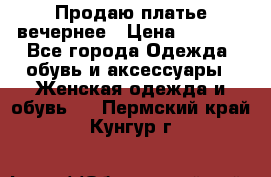 Продаю платье вечернее › Цена ­ 7 000 - Все города Одежда, обувь и аксессуары » Женская одежда и обувь   . Пермский край,Кунгур г.